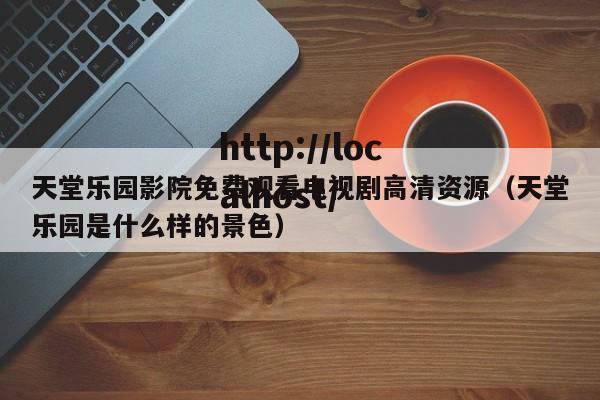 天堂乐园影院免费观看电视剧高清资源(天堂乐园是什么样的景色)